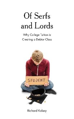 Of Serfs and Lords: Why College Tuition is Creating a Debtor Class - Richard Kelsey - cover
