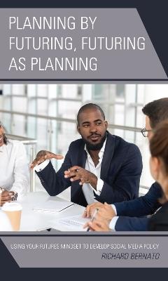 Planning by Futuring, Futuring as Planning: Using Your Futures Mindset to Develop Social Media Policy - Richard Bernato - cover