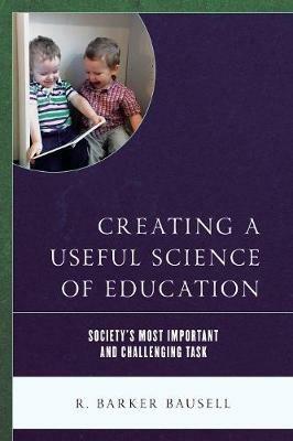 Creating a Useful Science of Education: Society’s Most Important and Challenging Task - R. Barker Bausell - cover