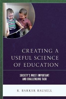 Creating a Useful Science of Education: Society's Most Important and Challenging Task - R. Barker Bausell - cover