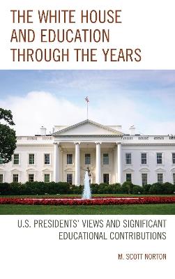 The White House and Education through the Years: U.S. Presidents’ Views and Significant Educational Contributions - M. Scott Norton - cover