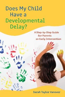 Does My Child Have a Developmental Delay?: A Step-by-Step Guide for Parents on Early Intervention - Sarah Vanover - cover