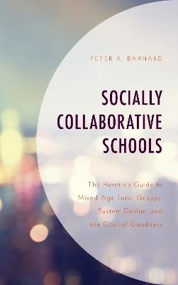 Socially Collaborative Schools: The Heretic's Guide to Mixed-Age Tutor Groups, System Design, and the Goal of Goodness - Peter A Barnard - cover