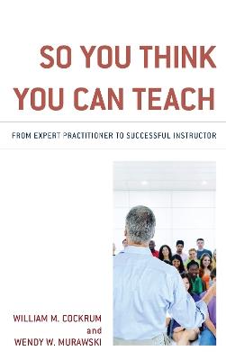 So You Think You Can Teach: From Expert Practitioner to Successful Instructor - William M. Cockrum,Wendy W. Murawski - cover
