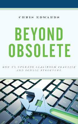 Beyond Obsolete: How to Upgrade Classroom Practice and School Structure - Chris Edwards - cover