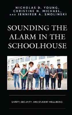 Sounding the Alarm in the Schoolhouse: Safety, Security, and Student Well-Being - Nicholas D. Young,Christine N. Michael,Jennifer A. Smolinski - cover