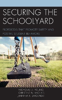 Securing the Schoolyard: Protocols that Promote Safety and Positive Student Behaviors - Nicholas D. Young,Christine N. Michael,Jennifer A. Smolinski - cover