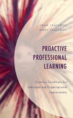 Proactive Professional Learning: Creating Conditions for Individual and Organizational Improvement - Oran Tkatchov,Mary Tkatchov - cover