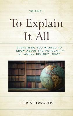 To Explain It All: Everything You Wanted to Know about the Popularity of World History Today - Chris Edwards - cover