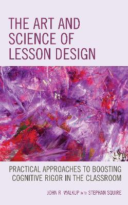 The Art and Science of Lesson Design: Practical Approaches to Boosting Cognitive Rigor in the Classroom - John R. Walkup - cover