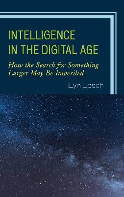 Intelligence in the Digital Age: How the Search for Something Larger May Be Imperiled - Lyn Lesch - cover