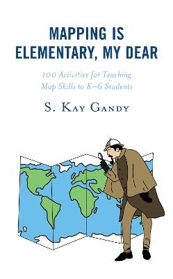 Mapping Is Elementary, My Dear: 100 Activities for Teaching Map Skills to K-6 Students - S. Kay Gandy - cover