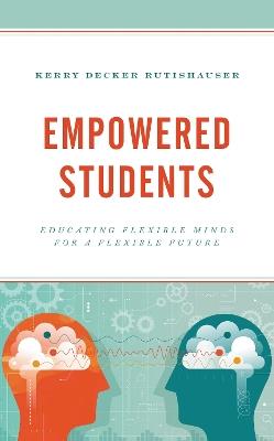 Empowered Students: Educating Flexible Minds for a Flexible Future - Kerry Decker Rutishauser - cover