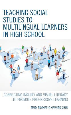 Teaching Social Studies to Multilingual Learners in High School: Connecting Inquiry and Visual Literacy to Promote Progressive Learning - Mark Newman,Xiaoning Chen - cover
