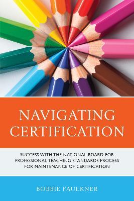 Navigating Certification: Success with the National Board for Professional Teaching Standards Process for Maintenance of Certification - Bobbie Faulkner - cover