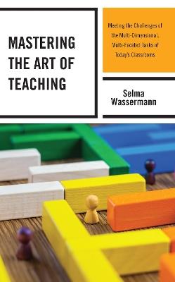 Mastering the Art of Teaching: Meeting the Challenges of the Multi-Dimensional, Multi-Faceted Tasks of Today’s Classrooms - Selma Wassermann - cover