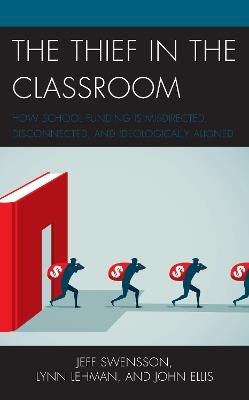 The Thief in the Classroom: How School Funding Is Misdirected, Disconnected, and Ideologically Aligned - Jeff Swensson,Lynn Lehman,John Ellis - cover