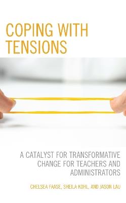 Coping with Tensions: A Catalyst for Transformative Change for Teachers and Administrators - Chelsea Faase,Sheila Kohl,Jason Lau - cover