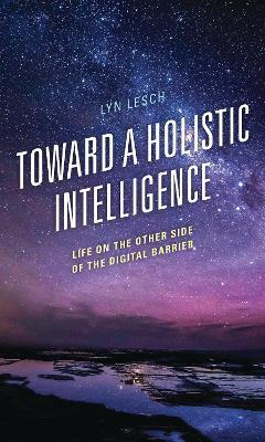 Toward a Holistic Intelligence: Life on the Other Side of the Digital Barrier - Lyn Lesch - cover