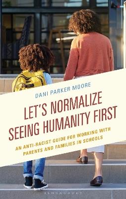 Let's Normalize Seeing Humanity First: An Anti-Racist Guide for Working with Parents and Families in Schools - Dani Parker Moore - cover