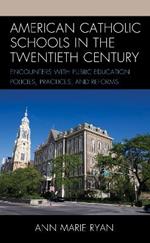 American Catholic Schools in the Twentieth Century: Encounters with Public Education Policies, Practices, and Reforms