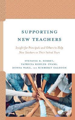 Supporting New Teachers: Insight for Principals and Others to Help New Teachers in Their Initial Years - Stefanie R. Sorbet,Patricia Kohler-Evans,Donna Wake - cover