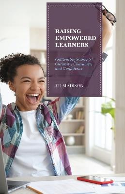 Raising Empowered Learners: Cultivating Students’ Curiosity, Character, and Confidence - Ed Madison - cover
