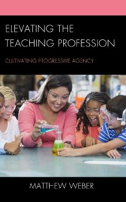 Elevating the Teaching Profession: Cultivating Progressive Agency - Matthew Weber - cover