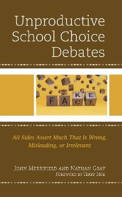 Unproductive School Choice Debates: All Sides Assert Much That Is Wrong, Misleading, or Irrelevant - John Merrifield,Nathan Gray - cover