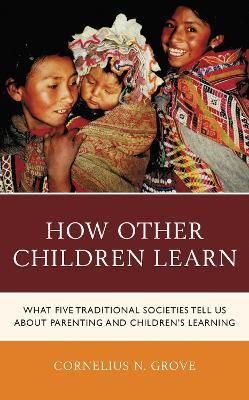 How Other Children Learn: What Five Traditional Societies Tell Us about Parenting and Children's Learning - Cornelius N. Grove - cover