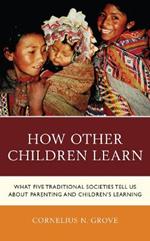 How Other Children Learn: What Five Traditional Societies Tell Us about Parenting and Children's Learning