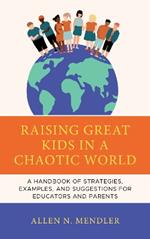 Raising Great Kids in a Chaotic World: A Handbook of Strategies, Examples, and Suggestions for Educators and Parents