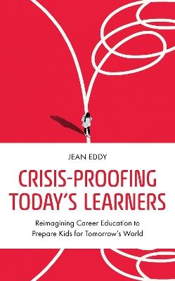 Crisis-Proofing Today's Learners: Reimagining Career Education to Prepare Kids for Tomorrow's World - Jean Eddy - cover