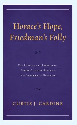 Horace's Hope, Friedman's Folly: The Purpose and Promise of Public Common Schools in a Democratic Republic - Curtis J Cardine - cover