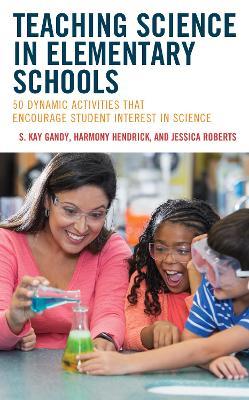 Teaching Science in Elementary Schools: 50 Dynamic Activities That Encourage Student Interest in Science - S. Kay Gandy,Harmony Hendrick,Jessica Roberts - cover
