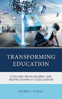 Transforming Education: Evolving, Revisualizing, and Restructuring K-12 Education - Darryl Vidal - cover