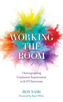 Working the Room: Choreographing Continuous Improvement in K-12 Classrooms - Ron Nash - cover