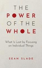 The Power of the Whole: What Is Lost by Focusing on Individual Things