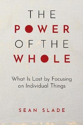 The Power of the Whole: What Is Lost by Focusing on Individual Things - Sean Slade - cover