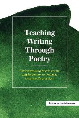 Teaching Writing Through Poetry: Understanding Poetic Form and Its Power to Unleash Creative Expression - Jason Schneiderman - cover