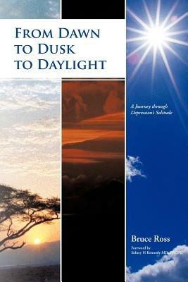 From Dawn to Dusk to Daylight: A Journey Through Depression's Solitude - Bruce Ross - cover