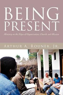 Being Present: Ministry on the Edges of Organization, Church, and Mission - Arthur A Rouner - cover
