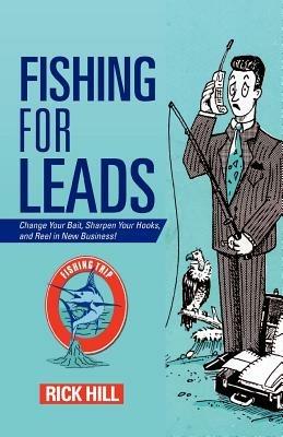 Fishing for Leads: Change Your Bait, Sharpen Your Hooks, and Reel in New Business! - Rick Hill - cover