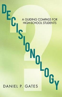 Decisionology: A Guiding Compass for High School Students - Daniel P Gates - cover