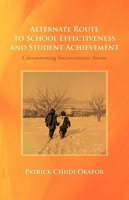 Alternate Route to School Effectiveness and Student Achievement: Circumventing Socioeconomic Status - Patrick Chudi Okafor - cover