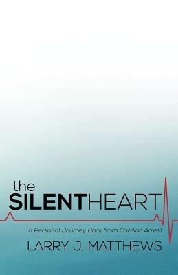 The Silent Heart: A Personal Journey Back from Cardiac Arrest - Larry J Matthews - cover