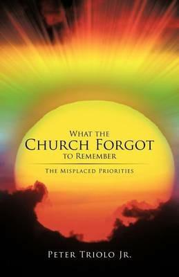 What the Church Forgot to Remember: The Misplaced Priorities - Peter Triolo - cover