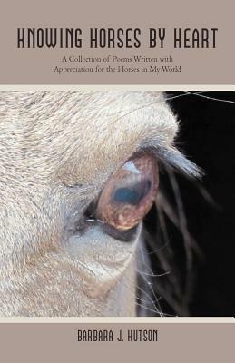 Knowing Horses by Heart: A Collection of Poems Written with Appreciation for the Horses in My World - Barbara J Hutson - cover