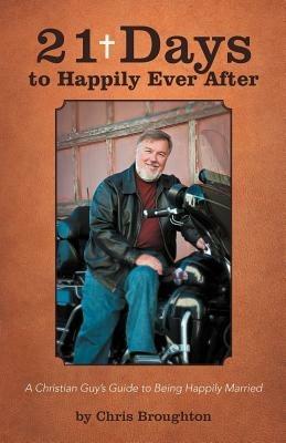21 Days to Happily Ever After: A Christian Guy's Guide to Being Happily Married - Chris Broughton - cover