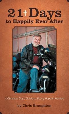 21 Days to Happily Ever After: A Christian Guy's Guide to Being Happily Married - Chris Broughton - cover